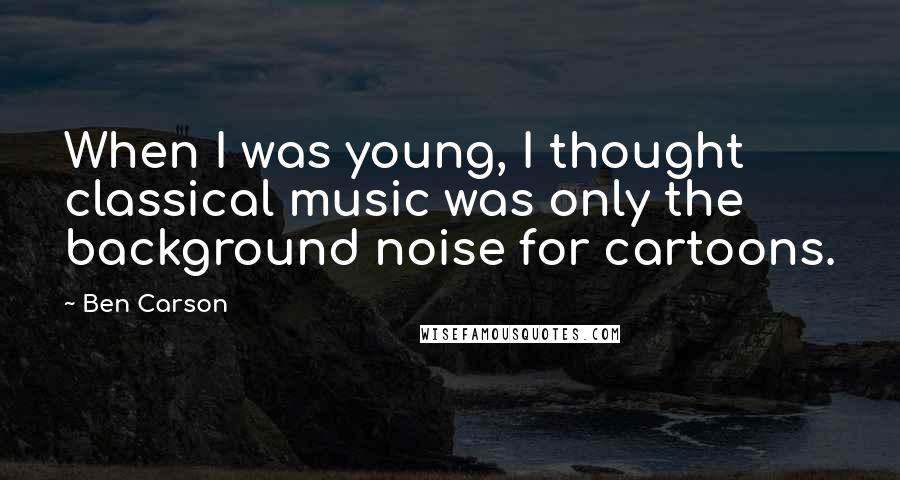 Ben Carson Quotes: When I was young, I thought classical music was only the background noise for cartoons.