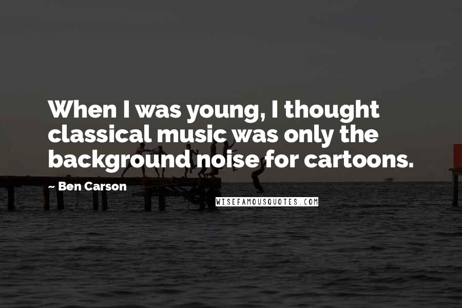 Ben Carson Quotes: When I was young, I thought classical music was only the background noise for cartoons.