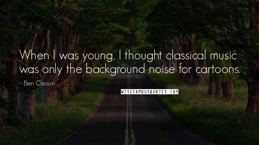 Ben Carson Quotes: When I was young, I thought classical music was only the background noise for cartoons.