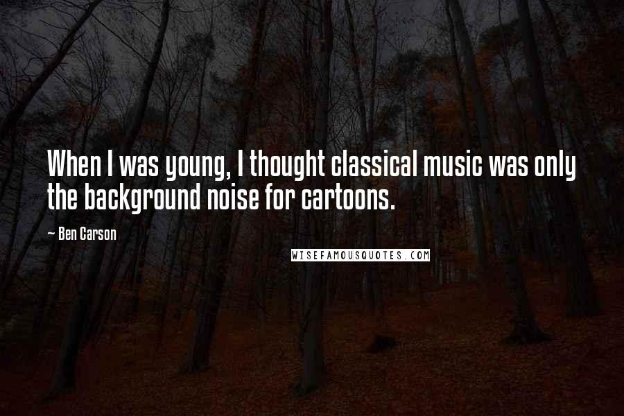 Ben Carson Quotes: When I was young, I thought classical music was only the background noise for cartoons.