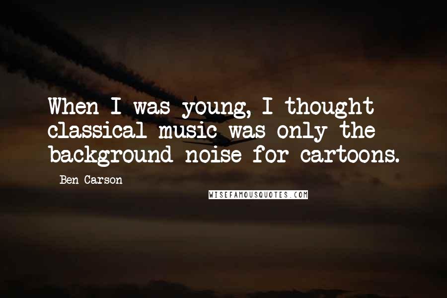 Ben Carson Quotes: When I was young, I thought classical music was only the background noise for cartoons.