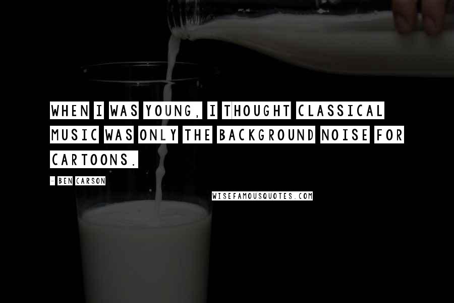 Ben Carson Quotes: When I was young, I thought classical music was only the background noise for cartoons.
