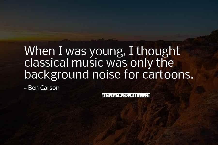 Ben Carson Quotes: When I was young, I thought classical music was only the background noise for cartoons.