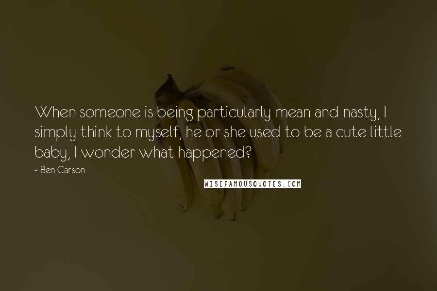 Ben Carson Quotes: When someone is being particularly mean and nasty, I simply think to myself, he or she used to be a cute little baby, I wonder what happened?