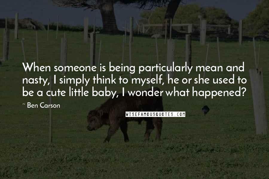 Ben Carson Quotes: When someone is being particularly mean and nasty, I simply think to myself, he or she used to be a cute little baby, I wonder what happened?