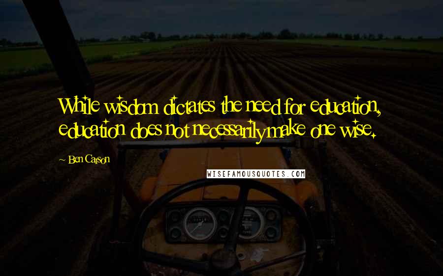 Ben Carson Quotes: While wisdom dictates the need for education, education does not necessarily make one wise.