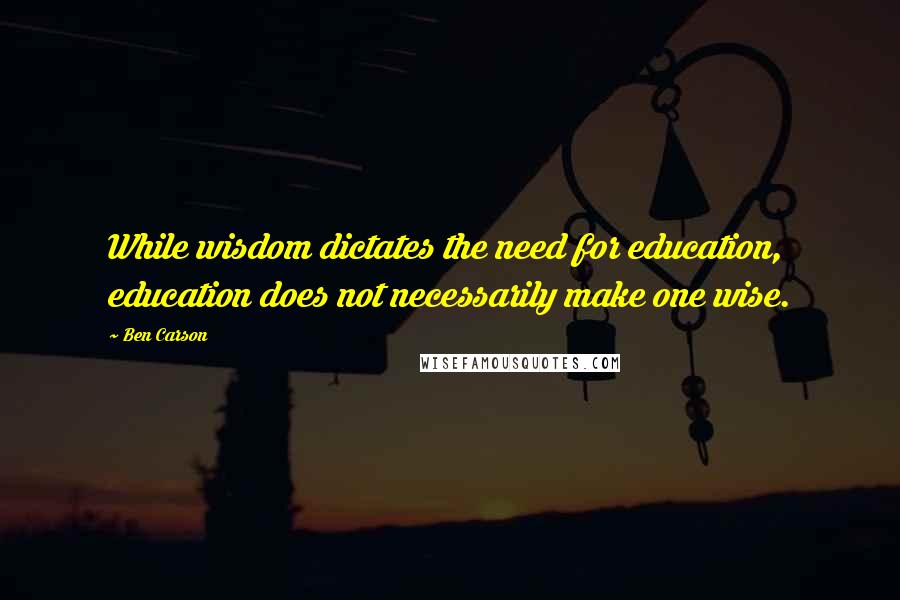 Ben Carson Quotes: While wisdom dictates the need for education, education does not necessarily make one wise.