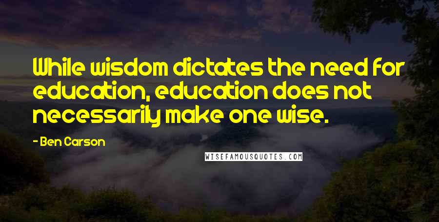 Ben Carson Quotes: While wisdom dictates the need for education, education does not necessarily make one wise.