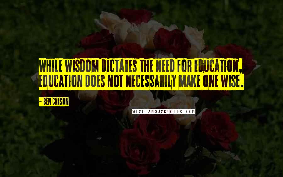 Ben Carson Quotes: While wisdom dictates the need for education, education does not necessarily make one wise.