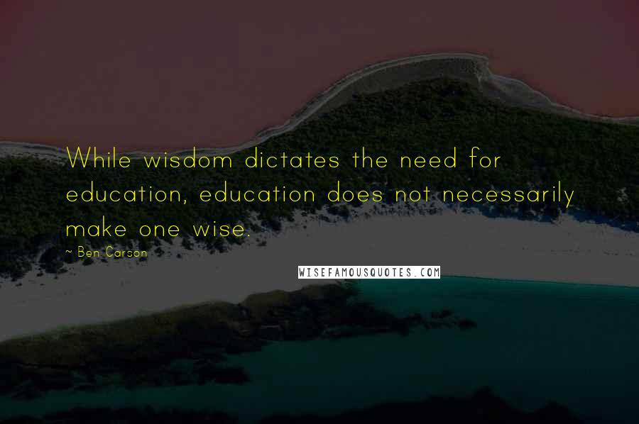 Ben Carson Quotes: While wisdom dictates the need for education, education does not necessarily make one wise.