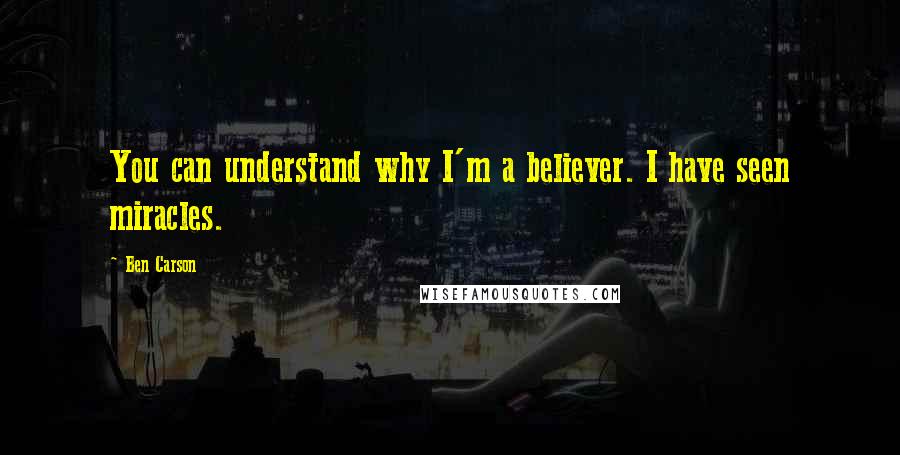 Ben Carson Quotes: You can understand why I'm a believer. I have seen miracles.