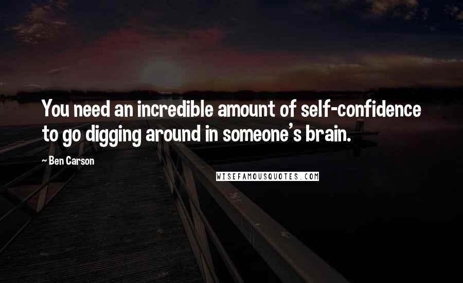 Ben Carson Quotes: You need an incredible amount of self-confidence to go digging around in someone's brain.