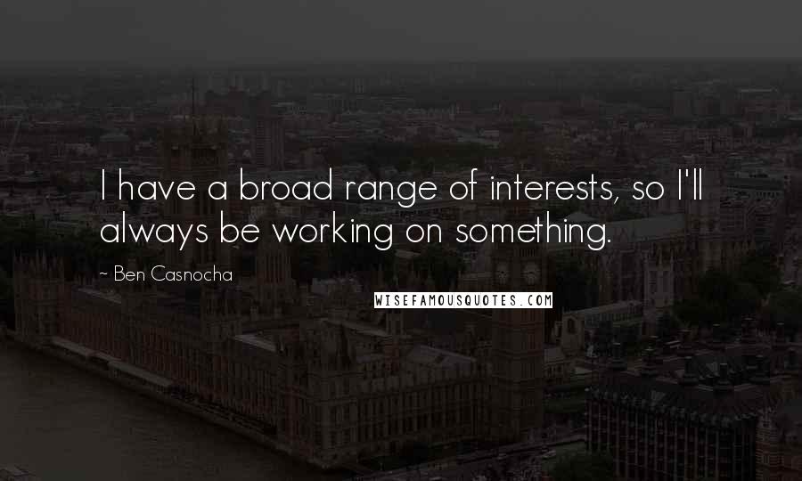 Ben Casnocha Quotes: I have a broad range of interests, so I'll always be working on something.