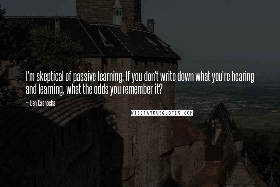 Ben Casnocha Quotes: I'm skeptical of passive learning. If you don't write down what you're hearing and learning, what the odds you remember it?