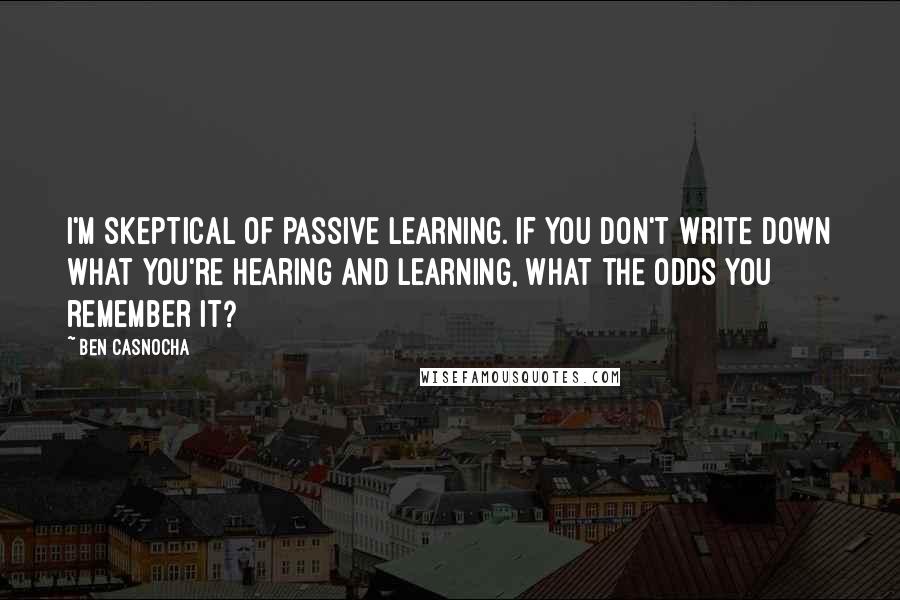 Ben Casnocha Quotes: I'm skeptical of passive learning. If you don't write down what you're hearing and learning, what the odds you remember it?