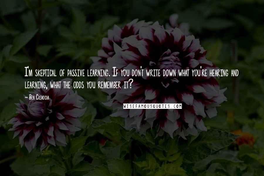 Ben Casnocha Quotes: I'm skeptical of passive learning. If you don't write down what you're hearing and learning, what the odds you remember it?