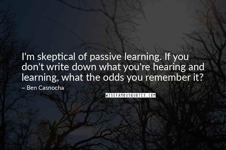 Ben Casnocha Quotes: I'm skeptical of passive learning. If you don't write down what you're hearing and learning, what the odds you remember it?