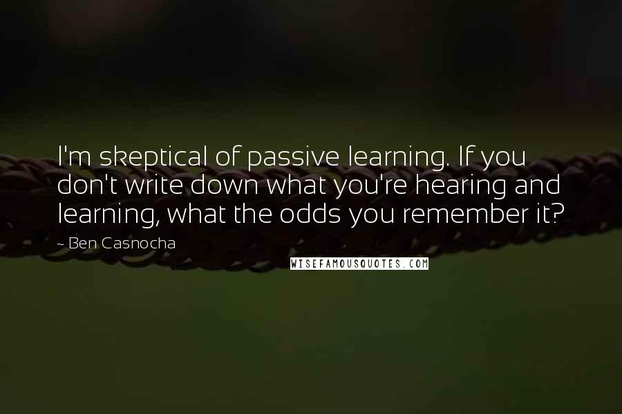 Ben Casnocha Quotes: I'm skeptical of passive learning. If you don't write down what you're hearing and learning, what the odds you remember it?