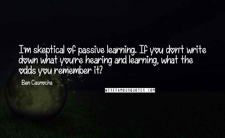 Ben Casnocha Quotes: I'm skeptical of passive learning. If you don't write down what you're hearing and learning, what the odds you remember it?