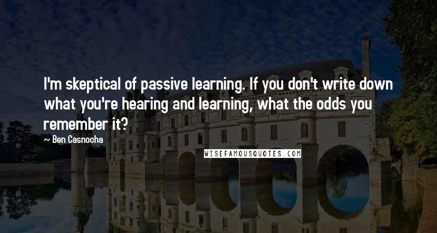Ben Casnocha Quotes: I'm skeptical of passive learning. If you don't write down what you're hearing and learning, what the odds you remember it?