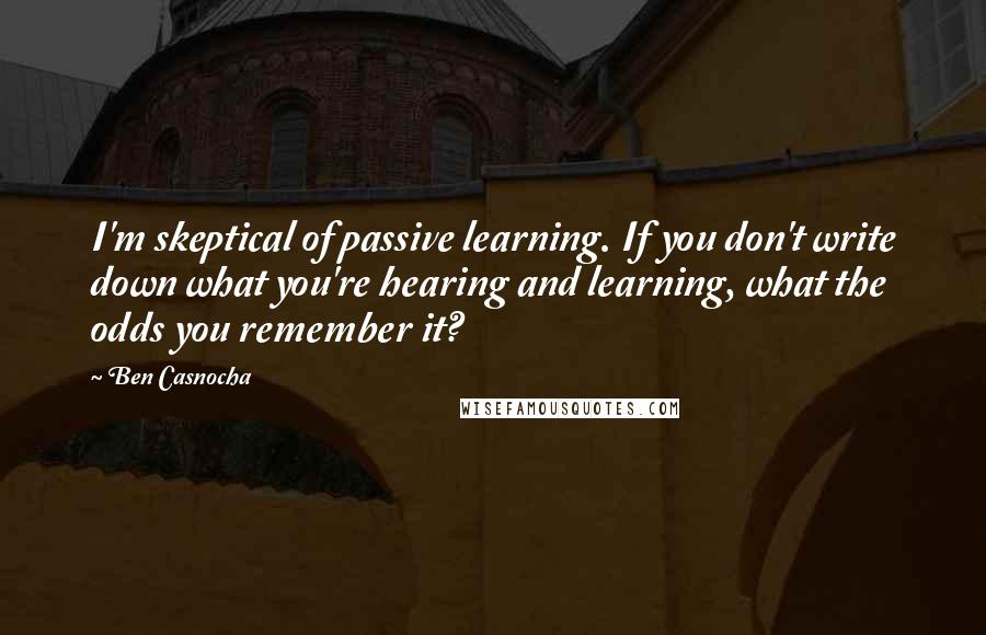 Ben Casnocha Quotes: I'm skeptical of passive learning. If you don't write down what you're hearing and learning, what the odds you remember it?