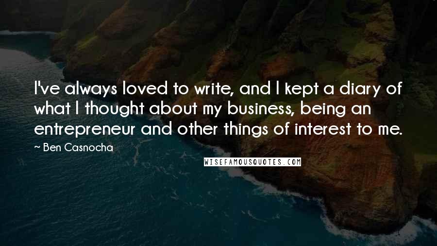 Ben Casnocha Quotes: I've always loved to write, and I kept a diary of what I thought about my business, being an entrepreneur and other things of interest to me.