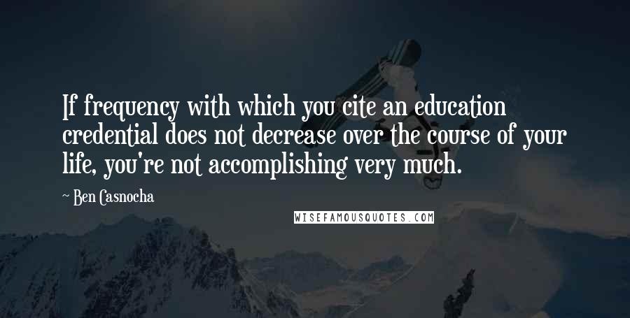 Ben Casnocha Quotes: If frequency with which you cite an education credential does not decrease over the course of your life, you're not accomplishing very much.