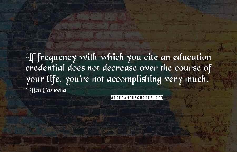 Ben Casnocha Quotes: If frequency with which you cite an education credential does not decrease over the course of your life, you're not accomplishing very much.