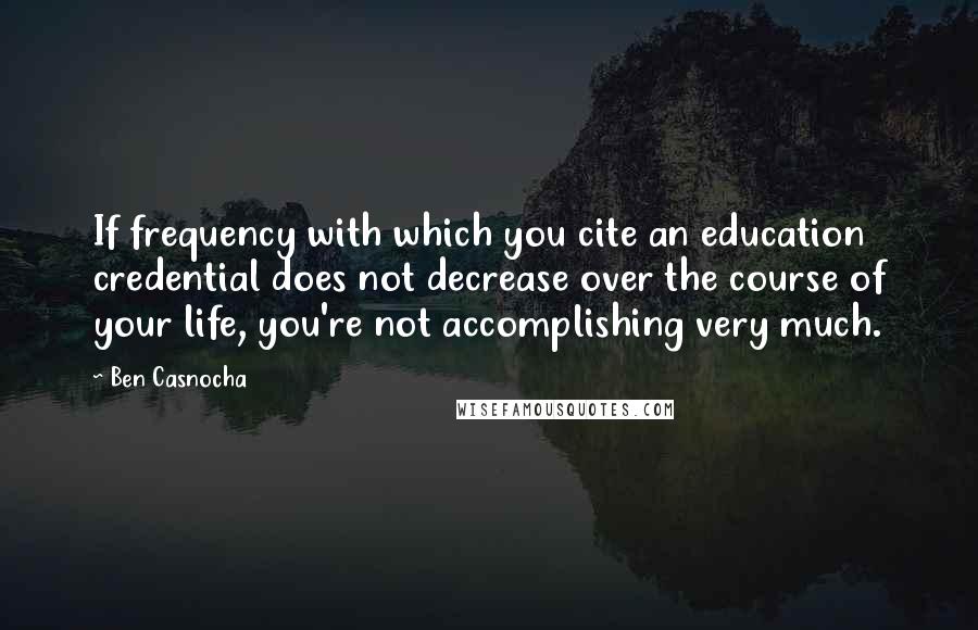 Ben Casnocha Quotes: If frequency with which you cite an education credential does not decrease over the course of your life, you're not accomplishing very much.