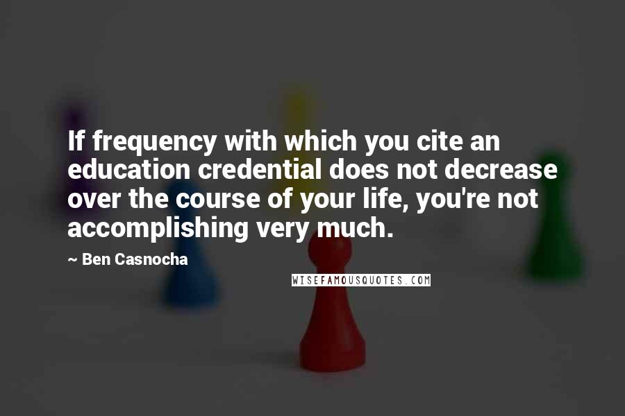 Ben Casnocha Quotes: If frequency with which you cite an education credential does not decrease over the course of your life, you're not accomplishing very much.