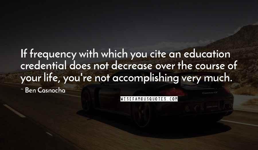 Ben Casnocha Quotes: If frequency with which you cite an education credential does not decrease over the course of your life, you're not accomplishing very much.