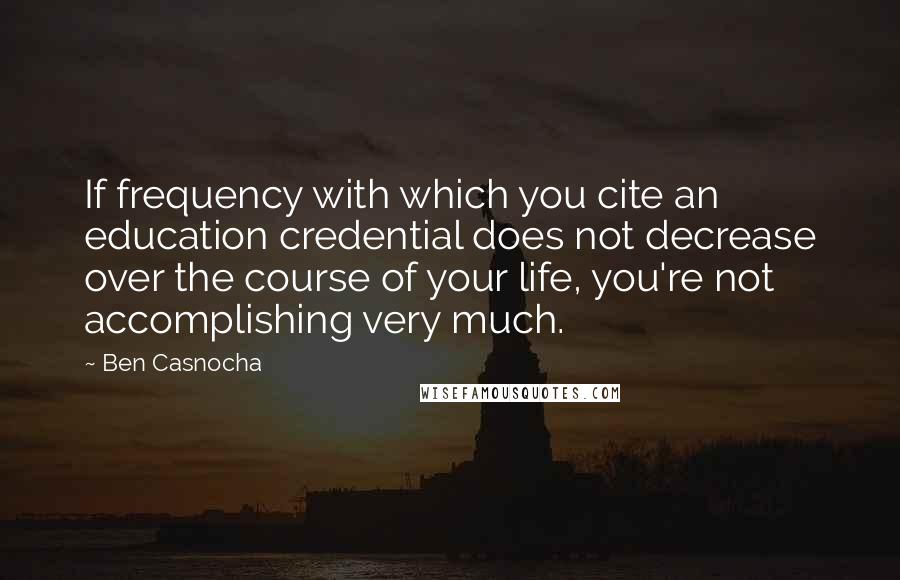 Ben Casnocha Quotes: If frequency with which you cite an education credential does not decrease over the course of your life, you're not accomplishing very much.