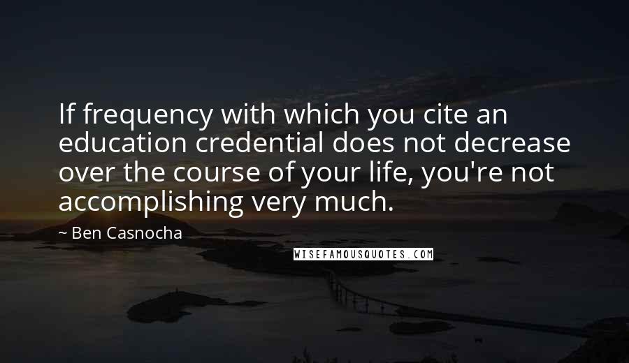 Ben Casnocha Quotes: If frequency with which you cite an education credential does not decrease over the course of your life, you're not accomplishing very much.