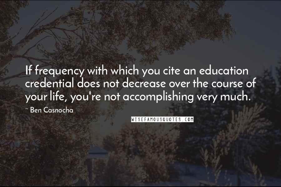 Ben Casnocha Quotes: If frequency with which you cite an education credential does not decrease over the course of your life, you're not accomplishing very much.