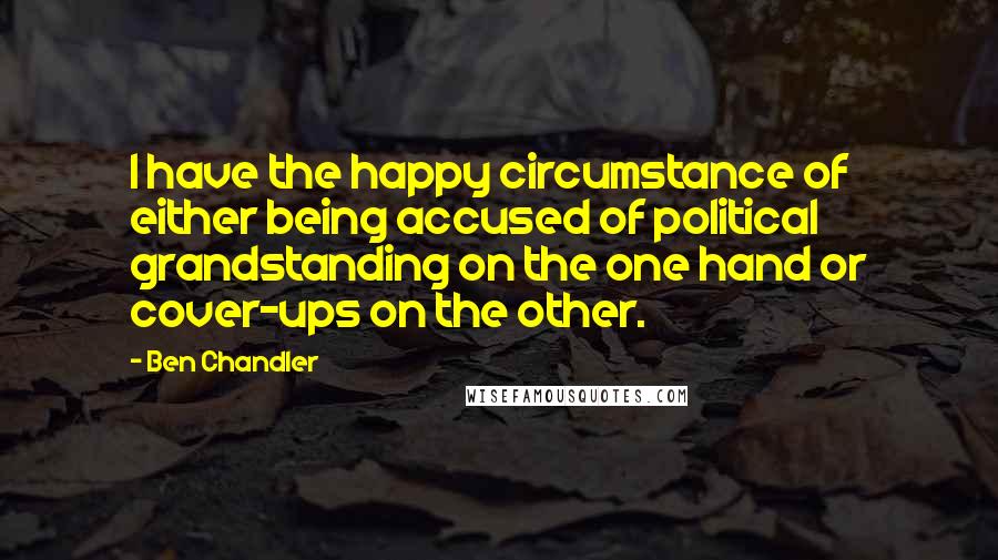 Ben Chandler Quotes: I have the happy circumstance of either being accused of political grandstanding on the one hand or cover-ups on the other.