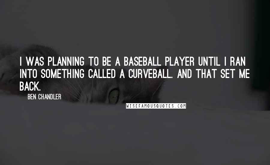 Ben Chandler Quotes: I was planning to be a baseball player until I ran into something called a curveball. And that set me back.