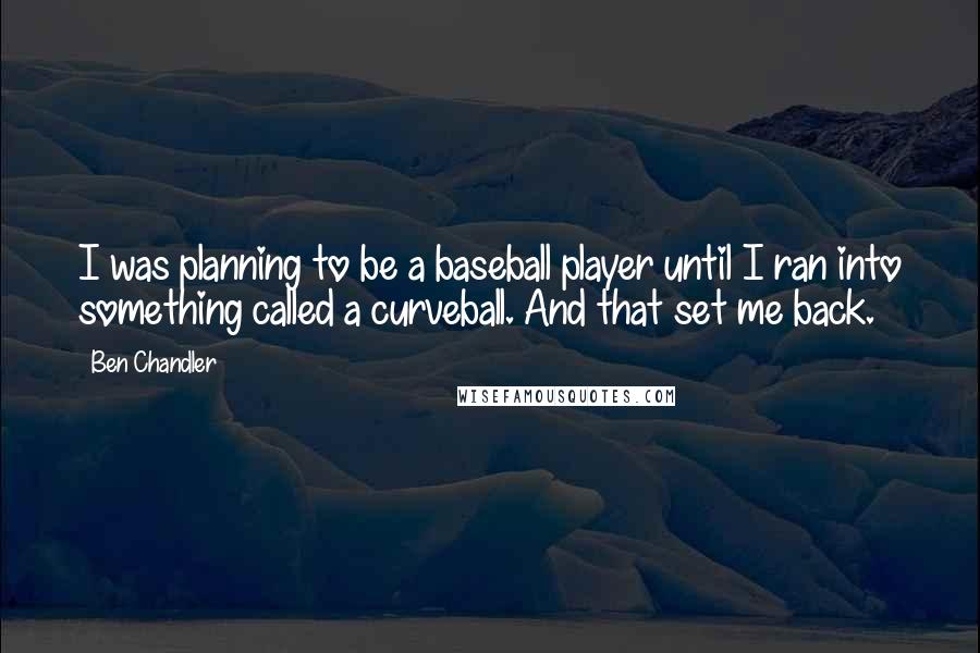 Ben Chandler Quotes: I was planning to be a baseball player until I ran into something called a curveball. And that set me back.