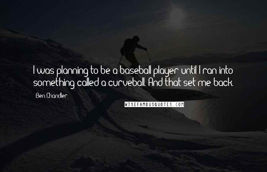 Ben Chandler Quotes: I was planning to be a baseball player until I ran into something called a curveball. And that set me back.