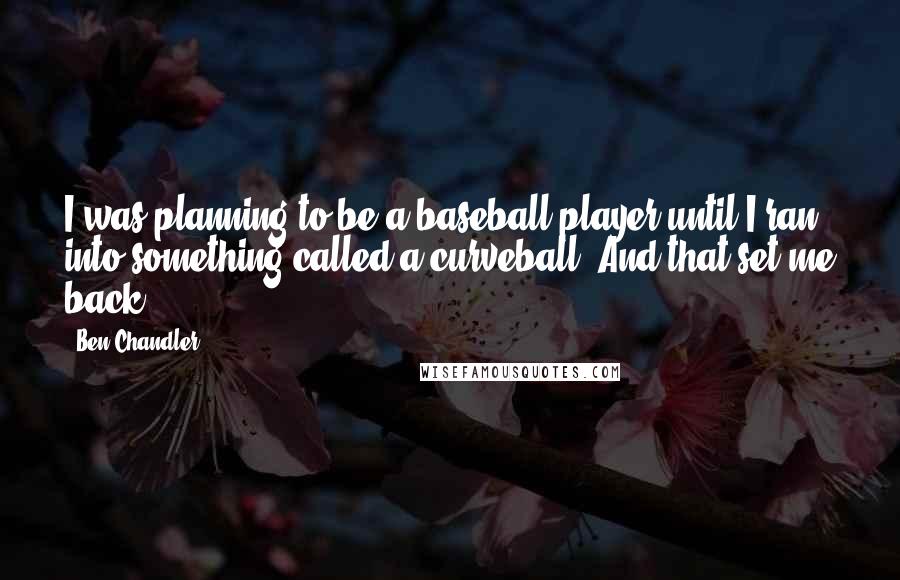 Ben Chandler Quotes: I was planning to be a baseball player until I ran into something called a curveball. And that set me back.