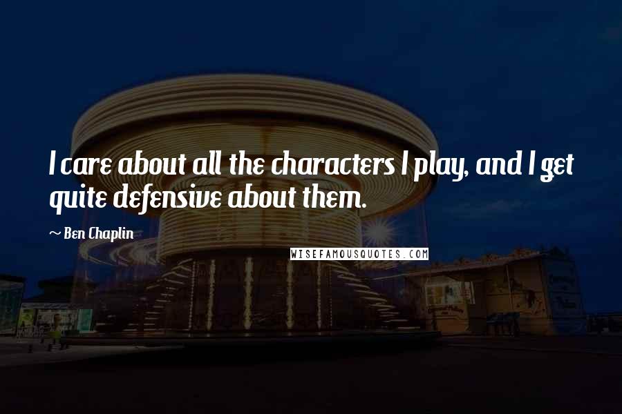 Ben Chaplin Quotes: I care about all the characters I play, and I get quite defensive about them.