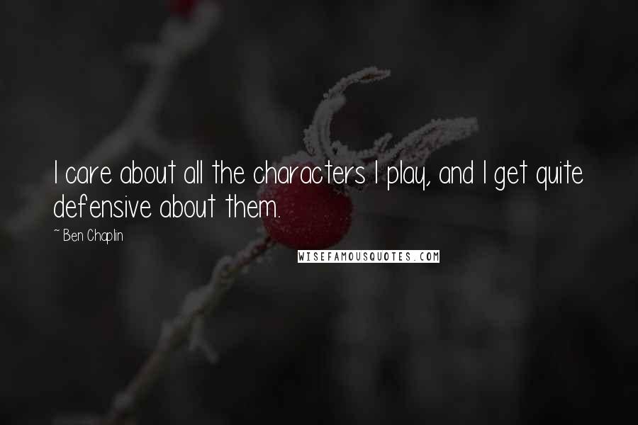 Ben Chaplin Quotes: I care about all the characters I play, and I get quite defensive about them.