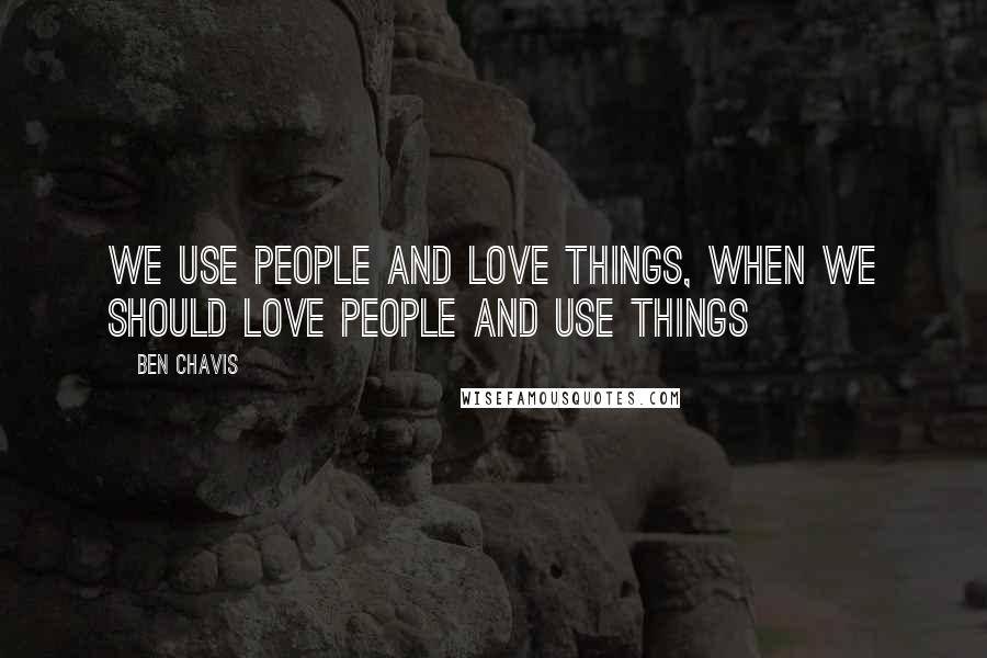 Ben Chavis Quotes: We use people and love things, when we should love people and use things