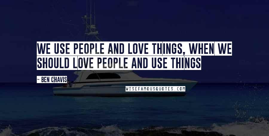 Ben Chavis Quotes: We use people and love things, when we should love people and use things