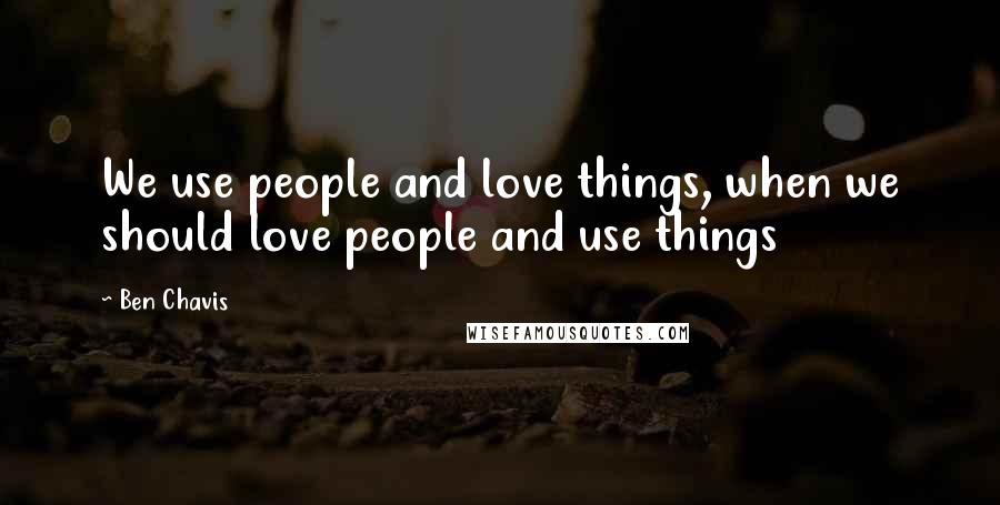 Ben Chavis Quotes: We use people and love things, when we should love people and use things