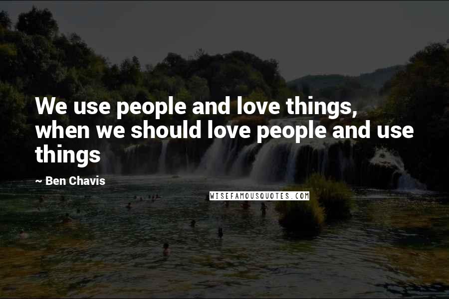 Ben Chavis Quotes: We use people and love things, when we should love people and use things