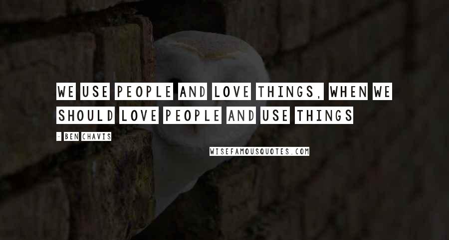 Ben Chavis Quotes: We use people and love things, when we should love people and use things