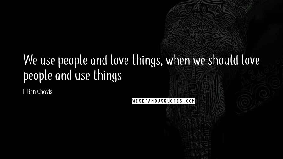 Ben Chavis Quotes: We use people and love things, when we should love people and use things