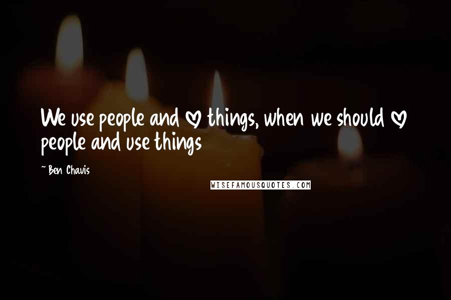 Ben Chavis Quotes: We use people and love things, when we should love people and use things