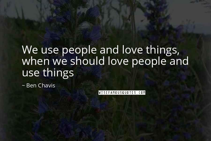 Ben Chavis Quotes: We use people and love things, when we should love people and use things