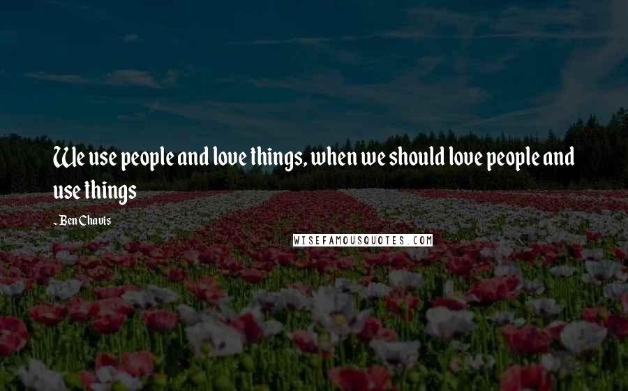 Ben Chavis Quotes: We use people and love things, when we should love people and use things